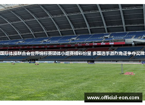 国际体操联合会世界锦标赛团体小组赛精彩纷呈 多国选手激烈角逐争夺奖牌