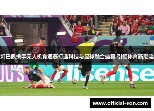 姆巴佩携手无人机竞速赛打造科技与足球融合盛宴 引领体育新潮流