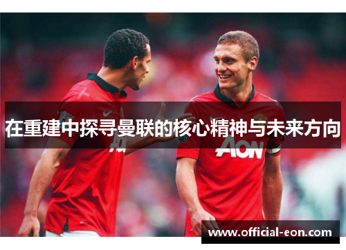 在重建中探寻曼联的核心精神与未来方向