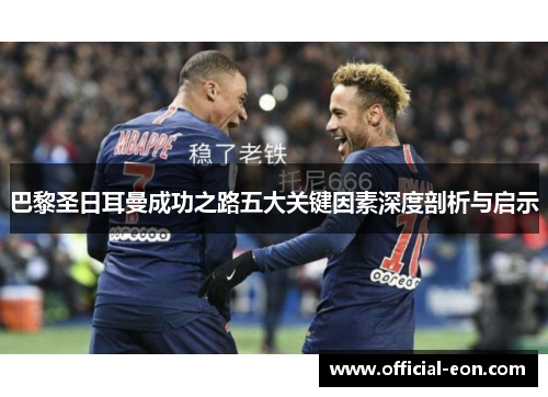 巴黎圣日耳曼成功之路五大关键因素深度剖析与启示