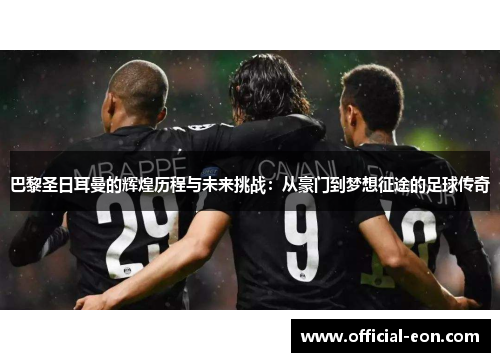 巴黎圣日耳曼的辉煌历程与未来挑战：从豪门到梦想征途的足球传奇