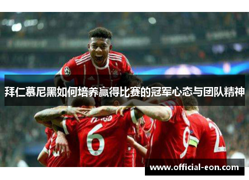 拜仁慕尼黑如何培养赢得比赛的冠军心态与团队精神