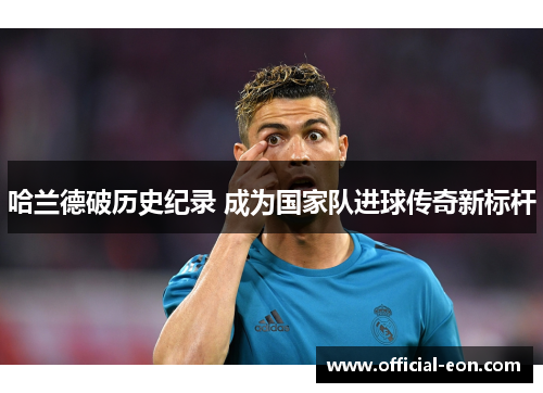 哈兰德破历史纪录 成为国家队进球传奇新标杆