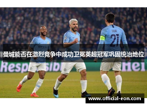 曼城能否在激烈竞争中成功卫冕英超冠军巩固统治地位