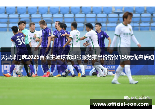 天津津门虎2025赛季主场球衣印号服务推出价格仅150元优惠活动