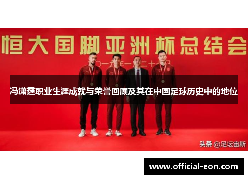 冯潇霆职业生涯成就与荣誉回顾及其在中国足球历史中的地位