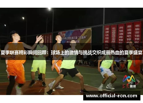 夏季联赛精彩瞬间回顾：球场上的激情与挑战交织成最热血的夏季盛宴