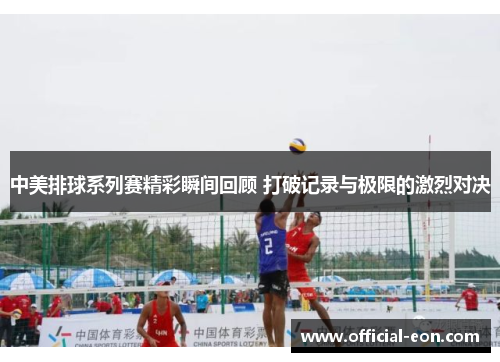 中美排球系列赛精彩瞬间回顾 打破记录与极限的激烈对决