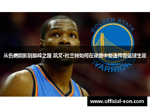 从伤病阴影到巅峰之路 凯文·杜兰特如何在逆境中塑造传奇篮球生涯