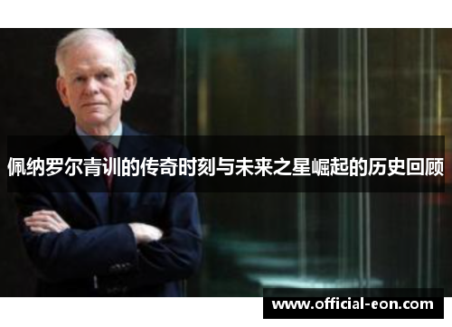 佩纳罗尔青训的传奇时刻与未来之星崛起的历史回顾