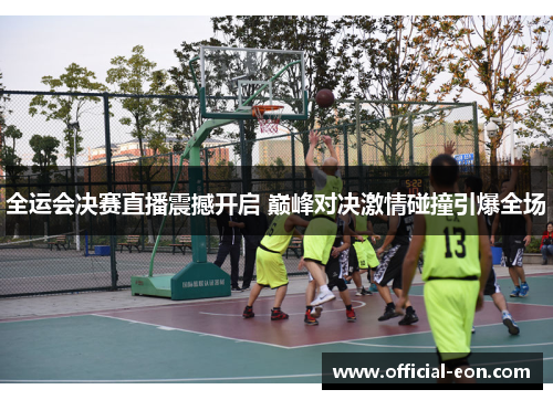 全运会决赛直播震撼开启 巅峰对决激情碰撞引爆全场