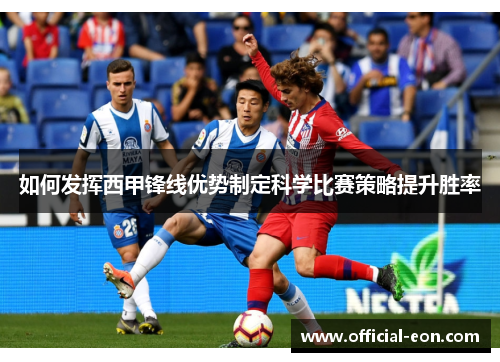 如何发挥西甲锋线优势制定科学比赛策略提升胜率