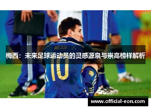 梅西：未来足球运动员的灵感源泉与崇高榜样解析