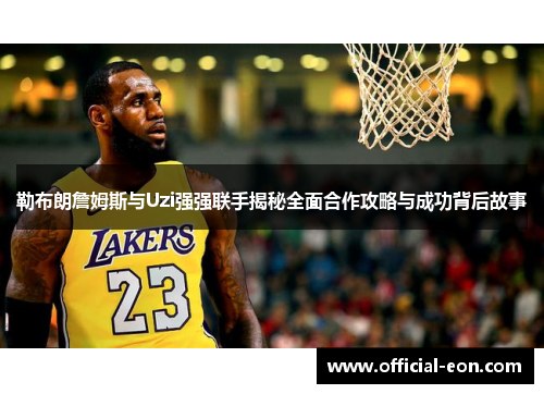 勒布朗詹姆斯与Uzi强强联手揭秘全面合作攻略与成功背后故事