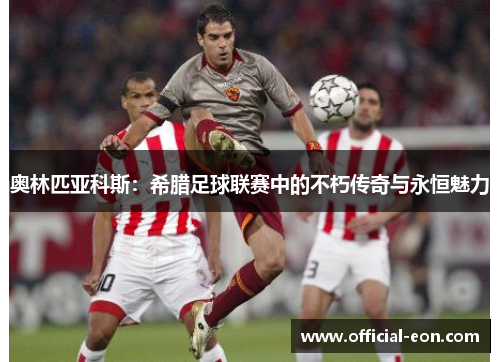 奥林匹亚科斯：希腊足球联赛中的不朽传奇与永恒魅力