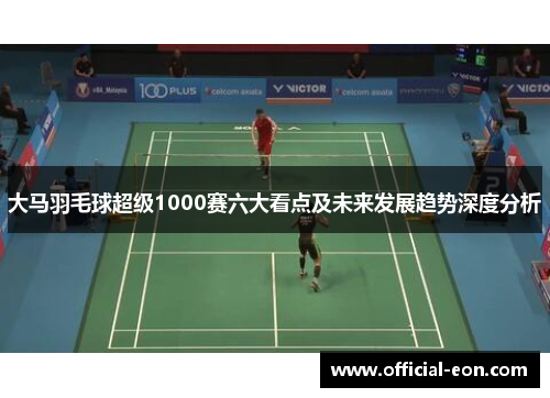 大马羽毛球超级1000赛六大看点及未来发展趋势深度分析