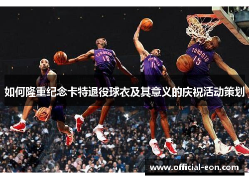 如何隆重纪念卡特退役球衣及其意义的庆祝活动策划
