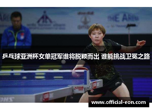 乒乓球亚洲杯女单冠军谁将脱颖而出 谁能挑战卫冕之路