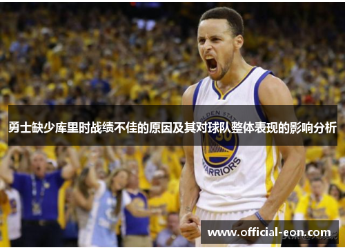 勇士缺少库里时战绩不佳的原因及其对球队整体表现的影响分析