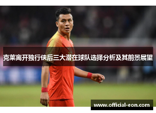 克莱离开独行侠后三大潜在球队选择分析及其前景展望