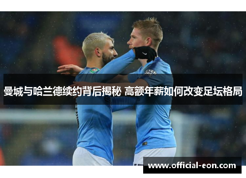 曼城与哈兰德续约背后揭秘 高额年薪如何改变足坛格局