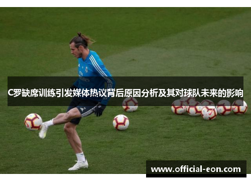 C罗缺席训练引发媒体热议背后原因分析及其对球队未来的影响