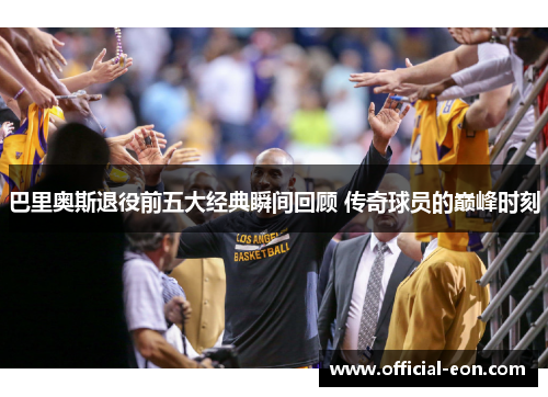 巴里奥斯退役前五大经典瞬间回顾 传奇球员的巅峰时刻