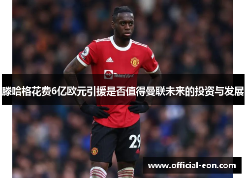 滕哈格花费6亿欧元引援是否值得曼联未来的投资与发展