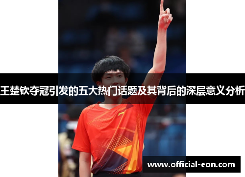 王楚钦夺冠引发的五大热门话题及其背后的深层意义分析