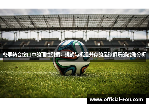冬季转会窗口中的理性引援：挑战与机遇并存的足球俱乐部战略分析