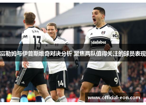 富勒姆与伊普斯维奇对决分析 聚焦两队值得关注的球员表现