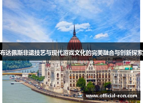 布达佩斯非遗技艺与现代游戏文化的完美融合与创新探索