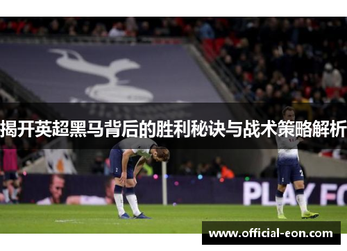 揭开英超黑马背后的胜利秘诀与战术策略解析