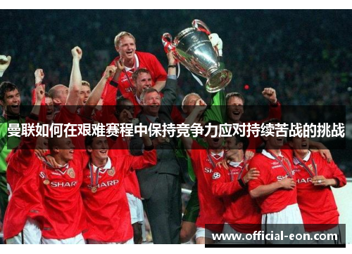 曼联如何在艰难赛程中保持竞争力应对持续苦战的挑战