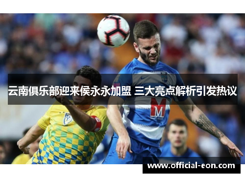 云南俱乐部迎来侯永永加盟 三大亮点解析引发热议