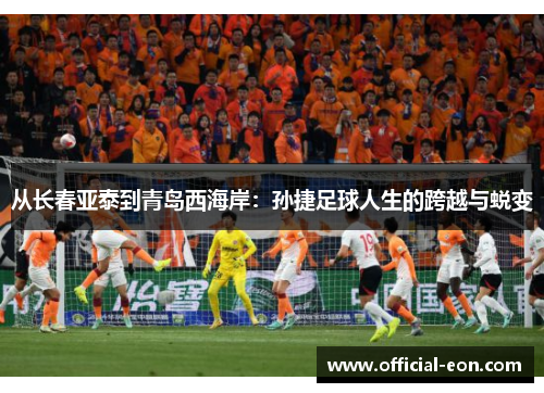 从长春亚泰到青岛西海岸：孙捷足球人生的跨越与蜕变