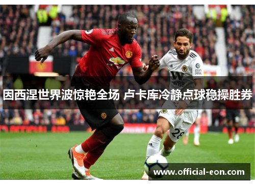 因西涅世界波惊艳全场 卢卡库冷静点球稳操胜券