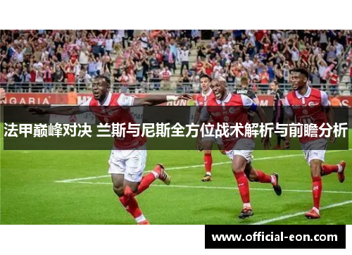 法甲巅峰对决 兰斯与尼斯全方位战术解析与前瞻分析
