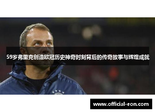59岁弗里克创造欧冠历史神奇时刻背后的传奇故事与辉煌成就