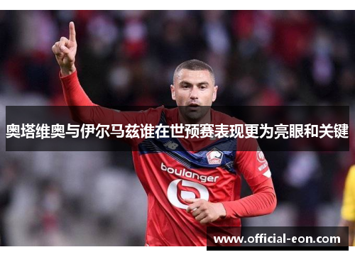 奥塔维奥与伊尔马兹谁在世预赛表现更为亮眼和关键