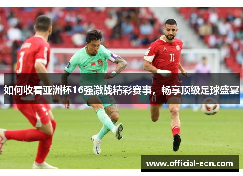 如何收看亚洲杯16强激战精彩赛事，畅享顶级足球盛宴