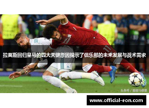 拉莫斯回归皇马的四大关键原因揭示了俱乐部的未来发展与战术需求