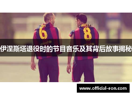 伊涅斯塔退役时的节目音乐及其背后故事揭秘