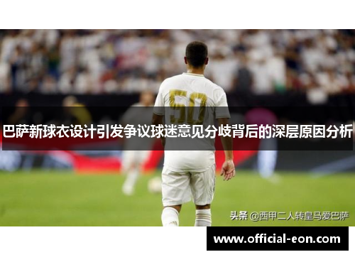 巴萨新球衣设计引发争议球迷意见分歧背后的深层原因分析