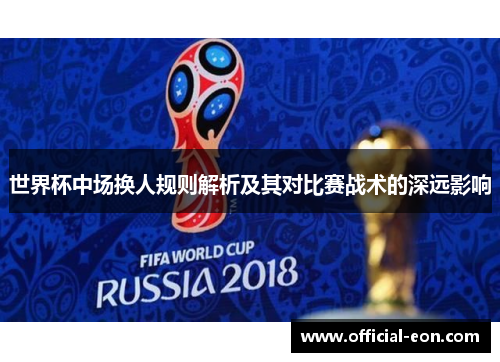 世界杯中场换人规则解析及其对比赛战术的深远影响