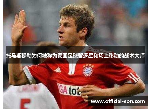 托马斯穆勒为何被称为德国足球智多星和场上移动的战术大师