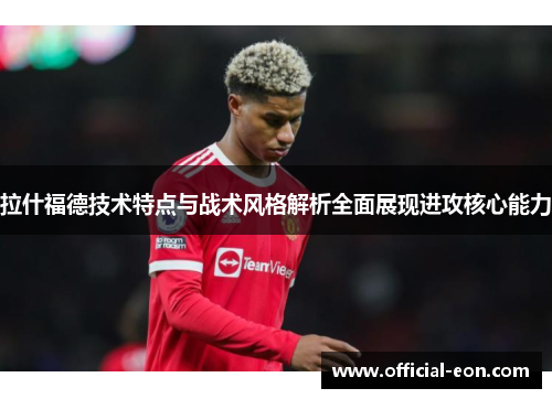 拉什福德技术特点与战术风格解析全面展现进攻核心能力