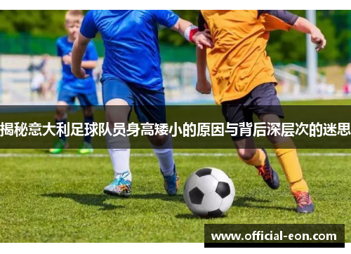揭秘意大利足球队员身高矮小的原因与背后深层次的迷思