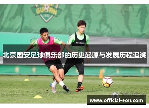 北京国安足球俱乐部的历史起源与发展历程追溯
