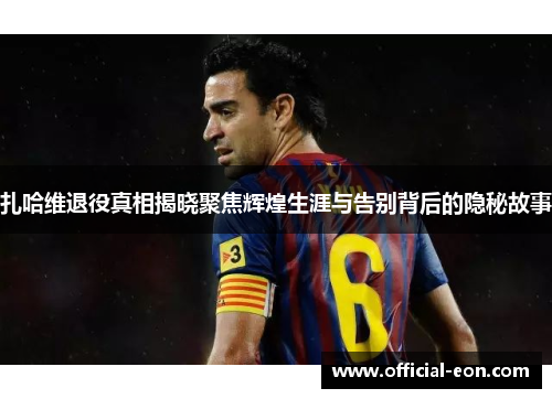 扎哈维退役真相揭晓聚焦辉煌生涯与告别背后的隐秘故事